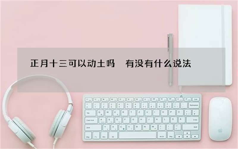正月十三可以动土吗 有没有什么说法